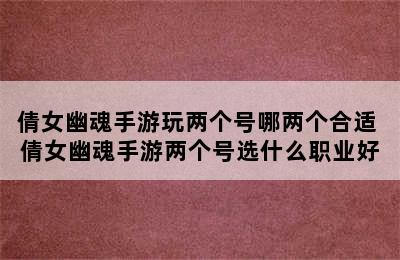 倩女幽魂手游玩两个号哪两个合适 倩女幽魂手游两个号选什么职业好